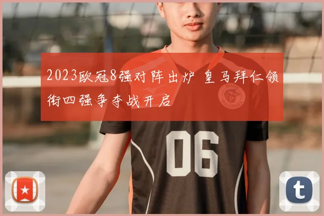 2023欧冠8强对阵出炉 皇马拜仁领衔四强争夺战开启