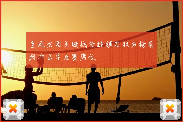 皇冠女团关键战告捷锁定积分榜前列冲击季后赛席位