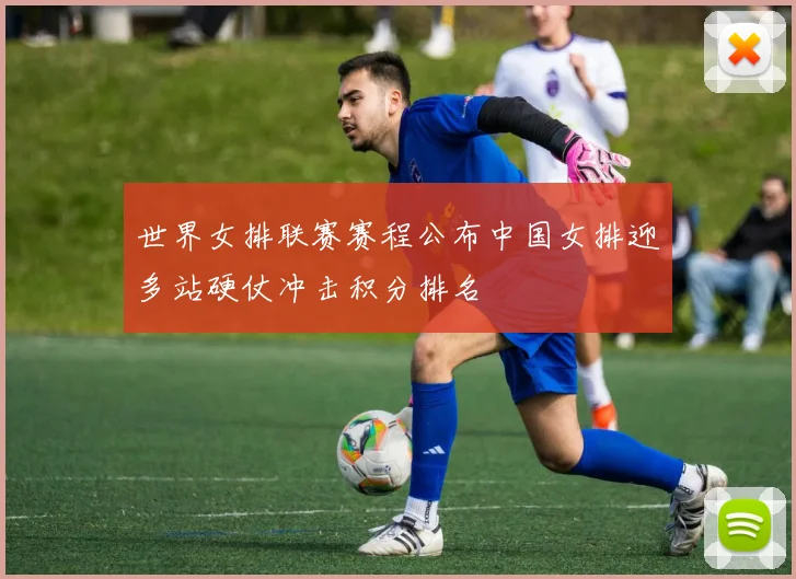 世界女排联赛赛程公布中国女排迎多站硬仗冲击积分排名