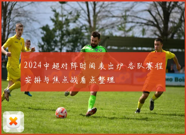 2024中超对阵时间表出炉 各队赛程安排与焦点战看点整理