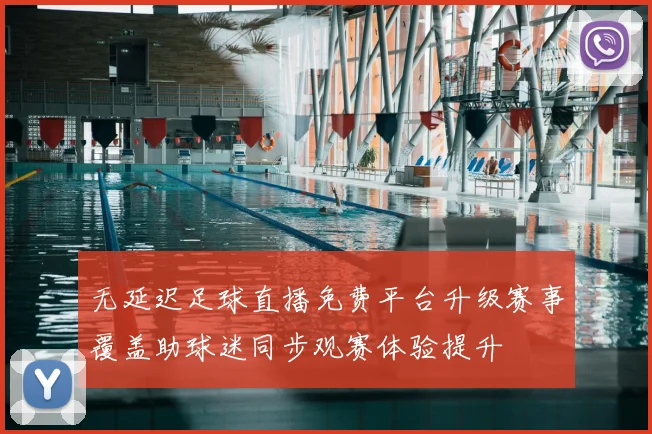 无延迟足球直播免费平台升级赛事覆盖助球迷同步观赛体验提升