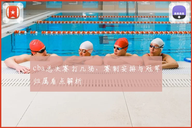 cba总决赛打几场，赛制安排与冠军归属看点解析