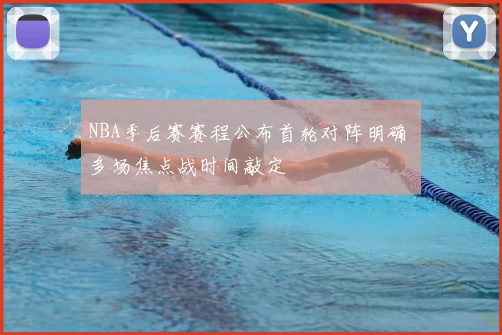 NBA季后赛赛程公布首轮对阵明确 多场焦点战时间敲定