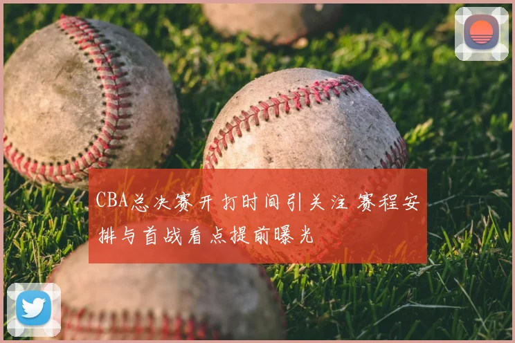 CBA总决赛开打时间引关注 赛程安排与首战看点提前曝光