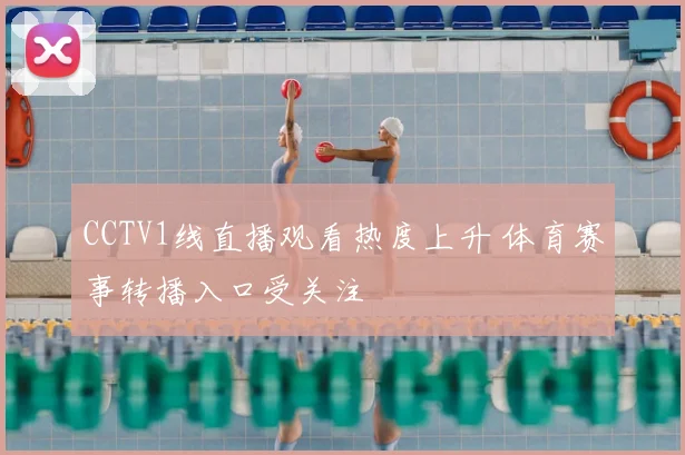 CCTV1线直播观看热度上升 体育赛事转播入口受关注