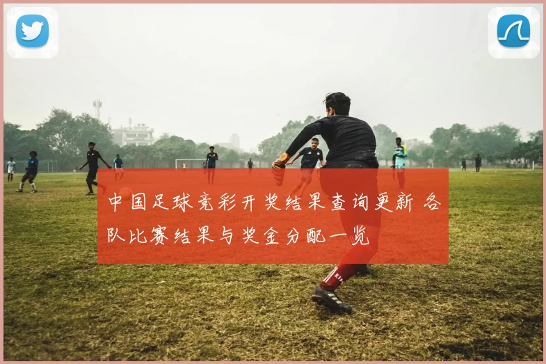 中国足球竞彩开奖结果查询更新 各队比赛结果与奖金分配一览