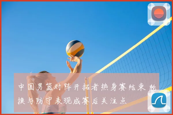 中国男篮对阵开拓者热身赛结束 轮换与防守表现成赛后关注点