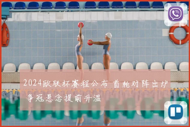 2024欧联杯赛程公布 首轮对阵出炉 争冠悬念提前升温