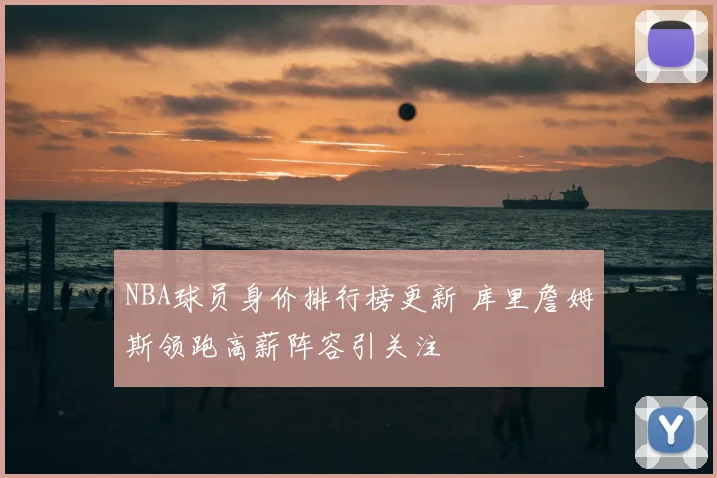 NBA球员身价排行榜更新 库里詹姆斯领跑高薪阵容引关注