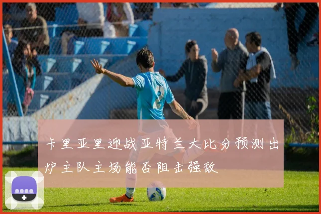 卡里亚里迎战亚特兰大比分预测出炉主队主场能否阻击强敌