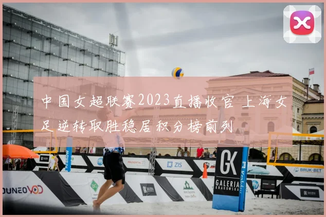 中国女超联赛2023直播收官 上海女足逆转取胜稳居积分榜前列