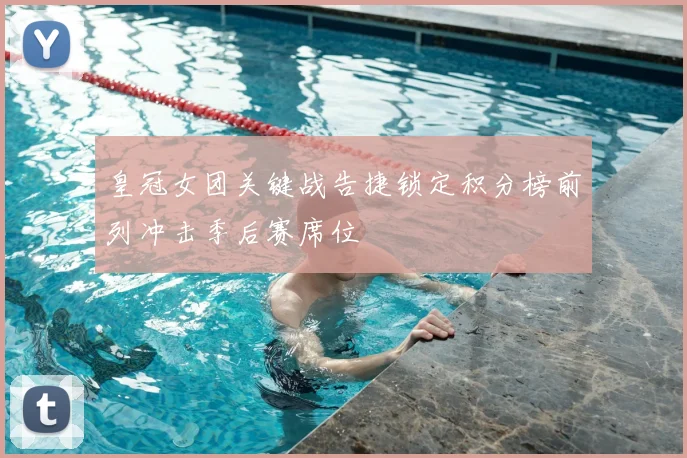 皇冠女团关键战告捷锁定积分榜前列冲击季后赛席位