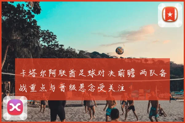 卡塔尔阿联酋足球对决前瞻 两队备战重点与晋级悬念受关注