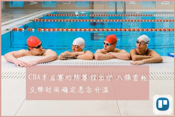 CBA季后赛对阵赛程出炉 八强首轮交锋时间确定悬念升温
