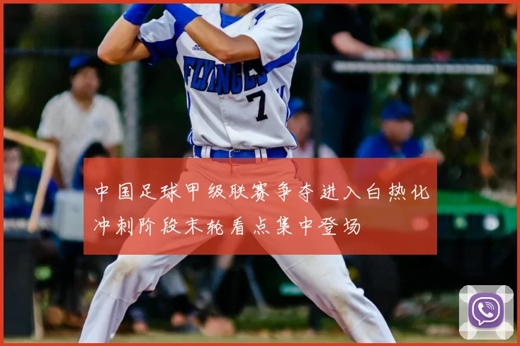 中国足球甲级联赛争夺进入白热化冲刺阶段末轮看点集中登场