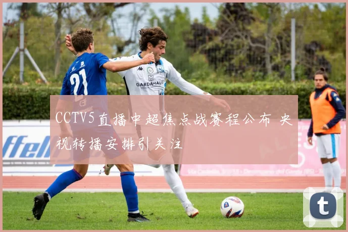 CCTV5直播中超焦点战赛程公布 央视转播安排引关注