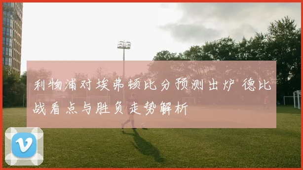 利物浦对埃弗顿比分预测出炉 德比战看点与胜负走势解析