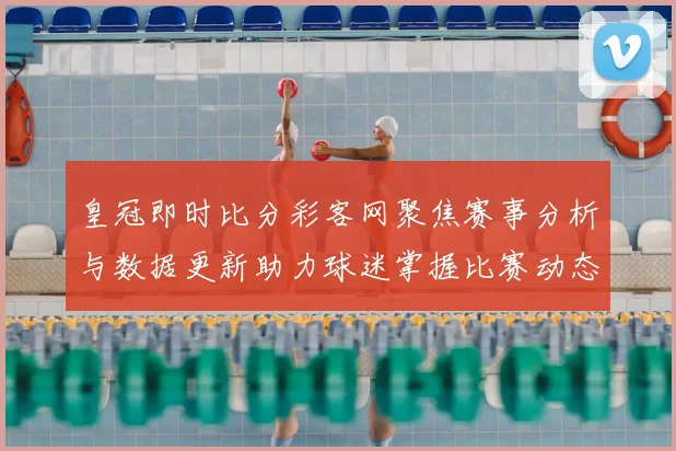 皇冠即时比分彩客网聚焦赛事分析与数据更新助力球迷掌握比赛动态