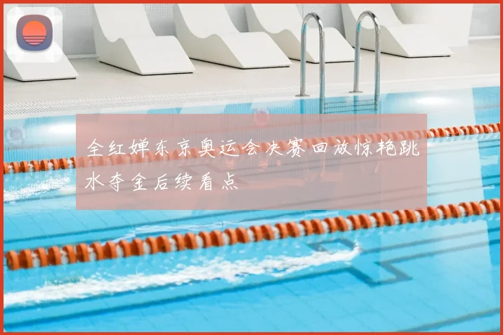 全红婵东京奥运会决赛回放惊艳跳水夺金后续看点