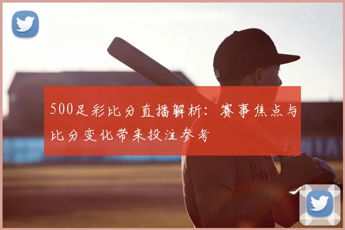 500足彩比分直播解析：赛事焦点与比分变化带来投注参考