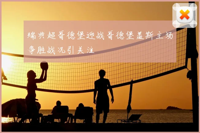 瑞典超哥德堡迎战哥德堡盖斯主场争胜战况引关注