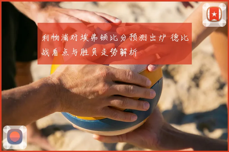 利物浦对埃弗顿比分预测出炉 德比战看点与胜负走势解析