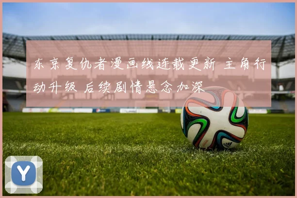 东京复仇者漫画线连载更新 主角行动升级 后续剧情悬念加深