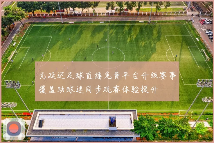 无延迟足球直播免费平台升级赛事覆盖助球迷同步观赛体验提升