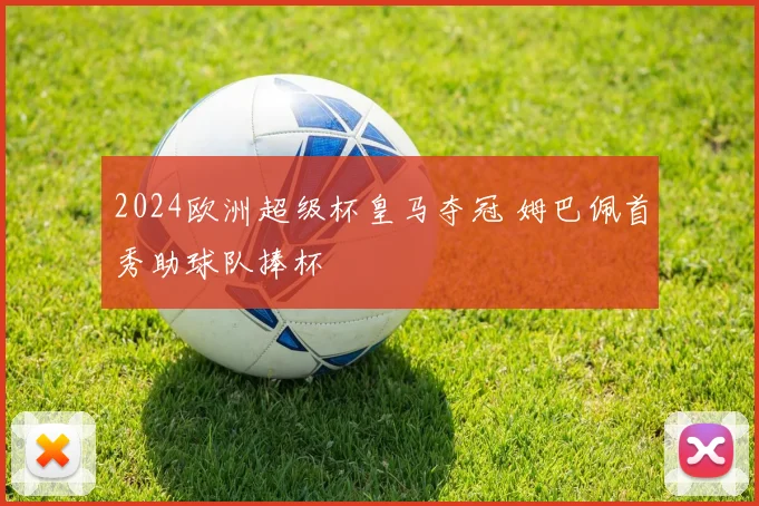 2024欧洲超级杯皇马夺冠 姆巴佩首秀助球队捧杯