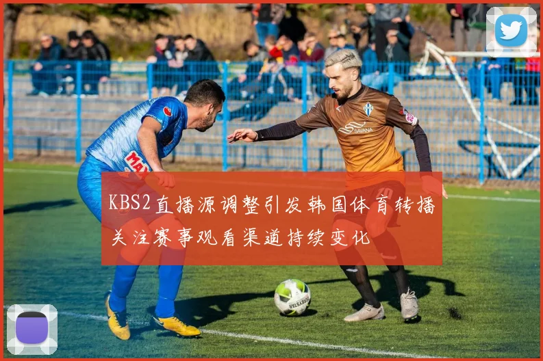 KBS2直播源调整引发韩国体育转播关注赛事观看渠道持续变化