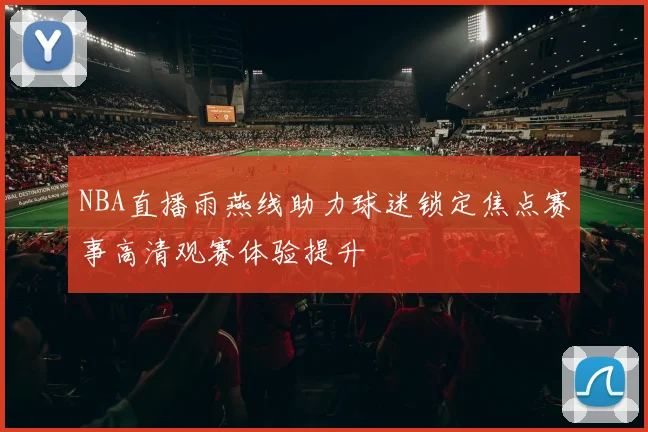 NBA直播雨燕线助力球迷锁定焦点赛事高清观赛体验提升