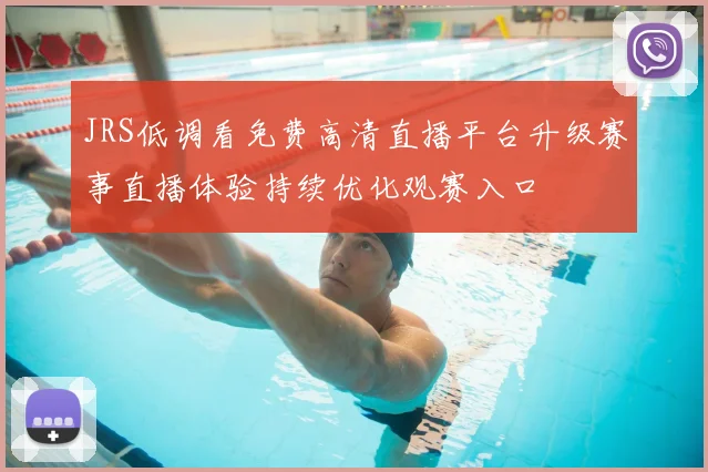 JRS低调看免费高清直播平台升级赛事直播体验持续优化观赛入口