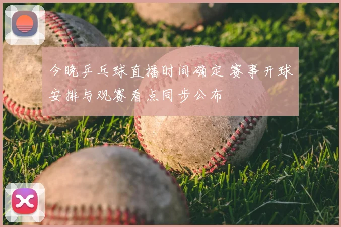 今晚乒乓球直播时间确定 赛事开球安排与观赛看点同步公布