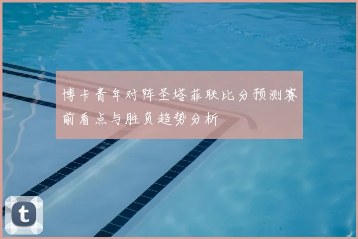 博卡青年对阵圣塔菲联比分预测赛前看点与胜负趋势分析