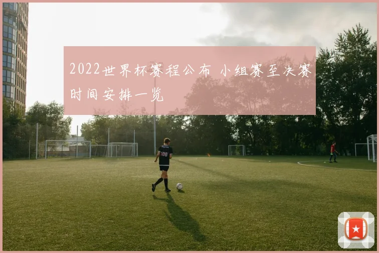 2022世界杯赛程公布 小组赛至决赛时间安排一览