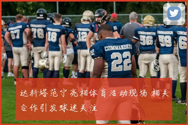 达科塔范宁亮相体育活动现场 相关合作引发球迷关注