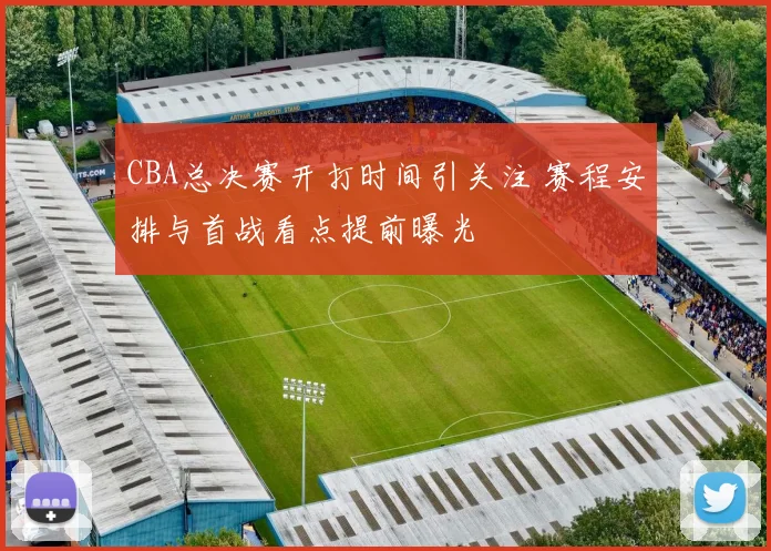 CBA总决赛开打时间引关注 赛程安排与首战看点提前曝光