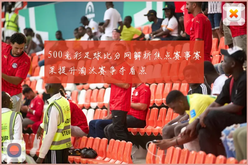 500竞彩足球比分网解析焦点赛事赛果提升淘汰赛争夺看点