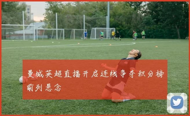 曼城英超直播开启连线争夺积分榜前列悬念