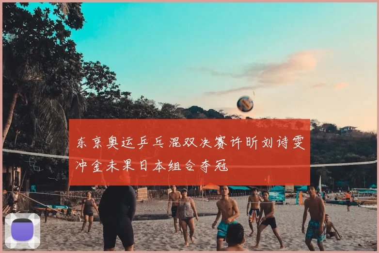 东京奥运乒乓混双决赛许昕刘诗雯冲金未果日本组合夺冠