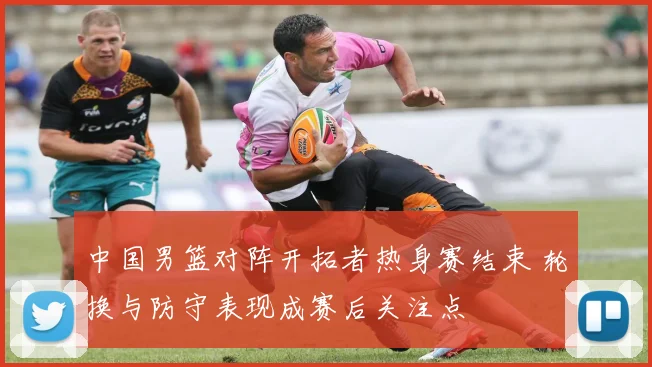 中国男篮对阵开拓者热身赛结束 轮换与防守表现成赛后关注点
