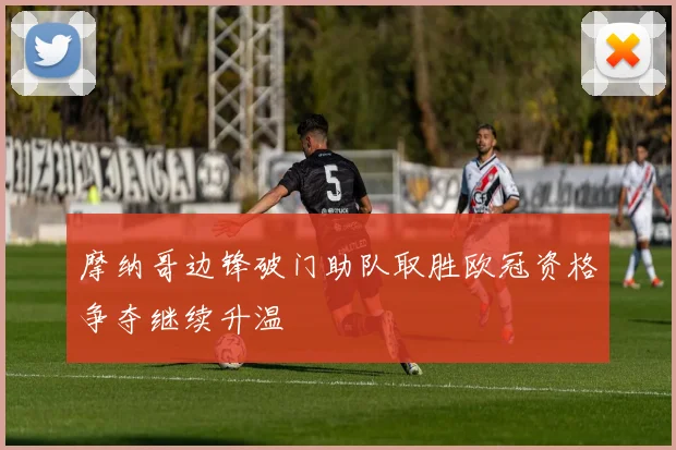摩纳哥边锋破门助队取胜欧冠资格争夺继续升温