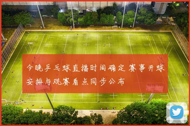 今晚乒乓球直播时间确定 赛事开球安排与观赛看点同步公布