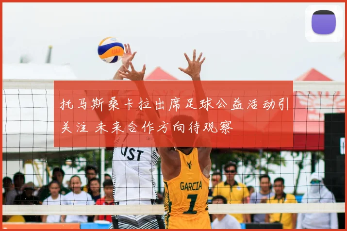 托马斯桑卡拉出席足球公益活动引关注 未来合作方向待观察