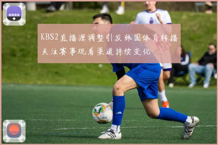 KBS2直播源调整引发韩国体育转播关注赛事观看渠道持续变化