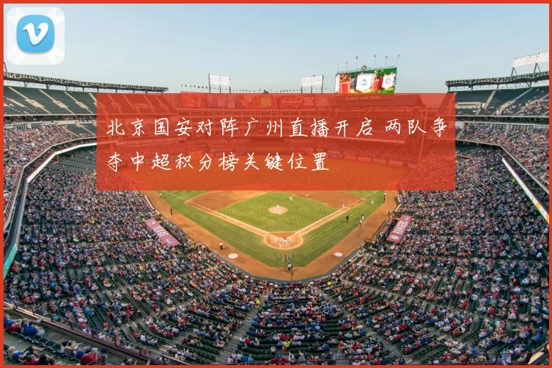 北京国安对阵广州直播开启 两队争夺中超积分榜关键位置