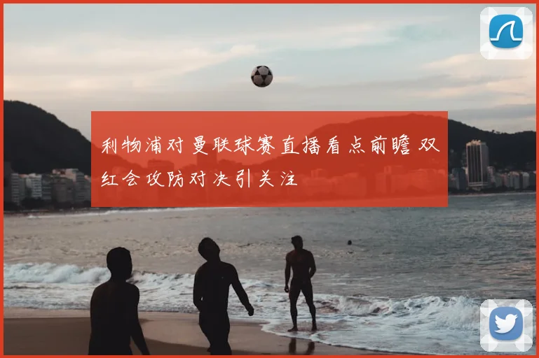 利物浦对曼联球赛直播看点前瞻 双红会攻防对决引关注