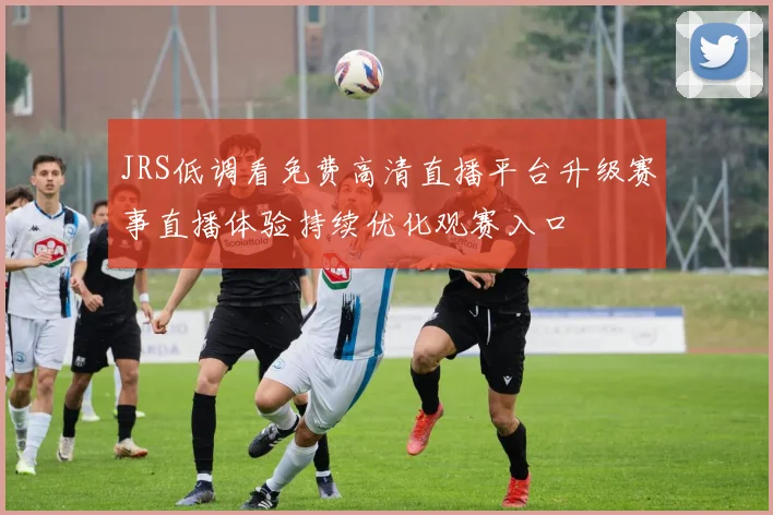 JRS低调看免费高清直播平台升级赛事直播体验持续优化观赛入口