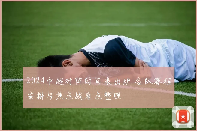 2024中超对阵时间表出炉 各队赛程安排与焦点战看点整理