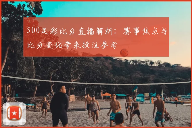 500足彩比分直播解析：赛事焦点与比分变化带来投注参考
